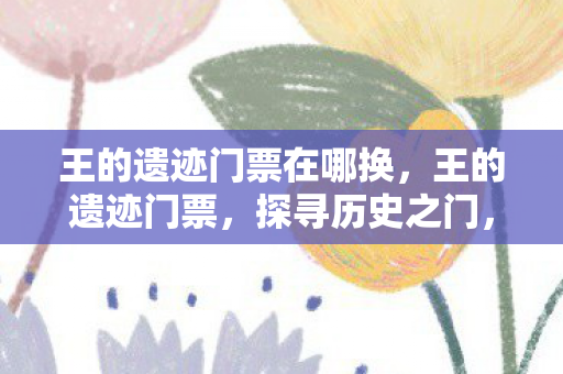 王的遗迹门票在哪换，王的遗迹门票，探寻历史之门，领略千年文明