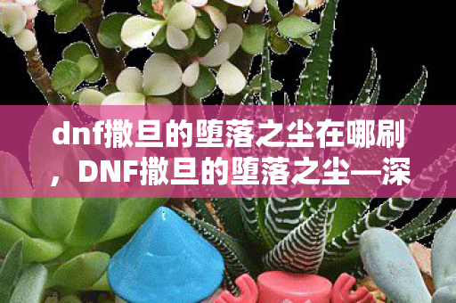 dnf撒旦的堕落之尘在哪刷，DNF撒旦的堕落之尘—深渊中的无尽征战与重生之路