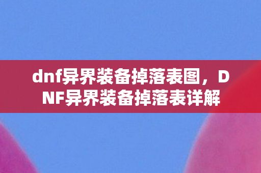 dnf异界装备掉落表图，DNF异界装备掉落表详解