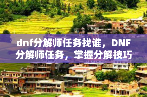 dnf分解师任务找谁，DNF分解师任务，掌握分解技巧，轻松赚取游戏财富