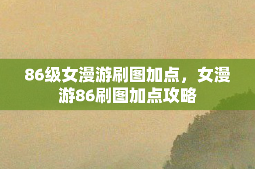 86级女漫游刷图加点，女漫游86刷图加点攻略