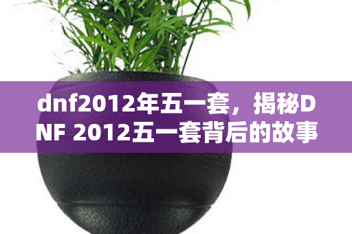 dnf2012年五一套，揭秘DNF 2012五一套背后的故事与意义