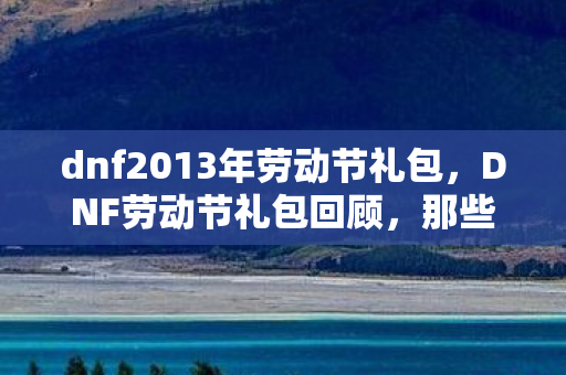 dnf2013年劳动节礼包，DNF劳动节礼包回顾，那些年我们期待的礼包内容