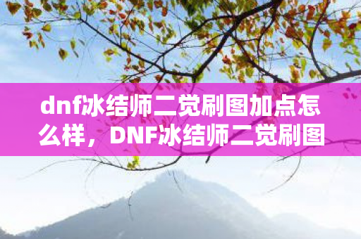 dnf冰结师二觉刷图加点怎么样，DNF冰结师二觉刷图加点攻略