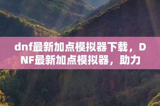 dnf最新加点模拟器下载，DNF最新加点模拟器，助力你成为顶尖玩家的神器