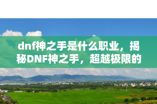 dnf神之手是什么职业，揭秘DNF神之手，超越极限的游戏传奇
