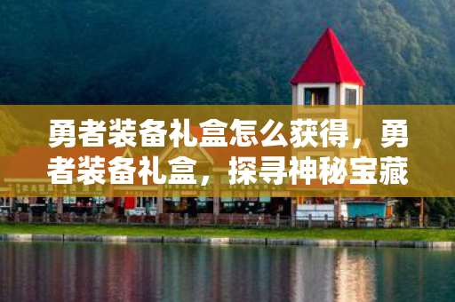 勇者装备礼盒怎么获得，勇者装备礼盒，探寻神秘宝藏，解锁无尽荣耀