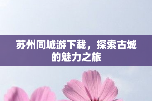 苏州同城游下载，探索古城的魅力之旅