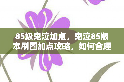 85级鬼泣加点，鬼泣85版本刷图加点攻略，如何合理分配技能点，提升战斗效率