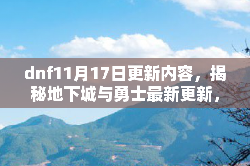 dnf11月17日更新内容，揭秘地下城与勇士最新更新，11月17日版本重磅来袭！