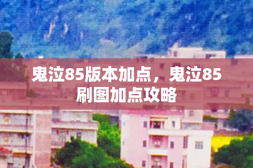 鬼泣85版本加点，鬼泣85刷图加点攻略