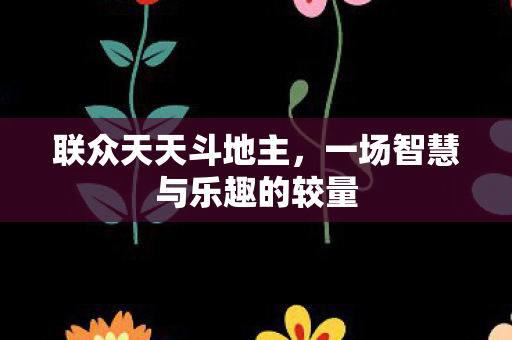 联众天天斗地主，一场智慧与乐趣的较量