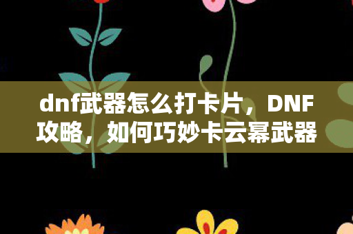 dnf武器怎么打卡片，DNF攻略，如何巧妙卡云幂武器？