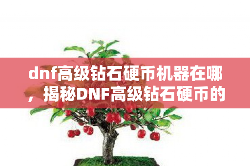 dnf高级钻石硬币机器在哪，揭秘DNF高级钻石硬币的神秘面纱