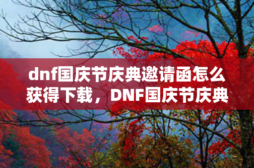 dnf国庆节庆典邀请函怎么获得下载，DNF国庆节庆典邀请函获取攻略