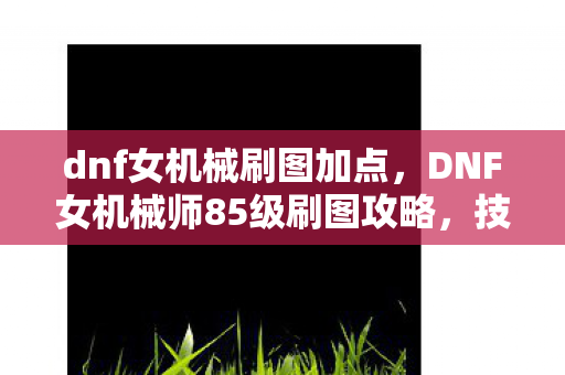 dnf女机械刷图加点，DNF女机械师85级刷图攻略，技能加点详解