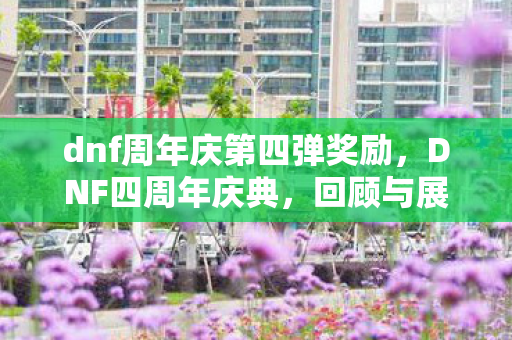 dnf周年庆第四弹奖励，DNF四周年庆典，回顾与展望未来