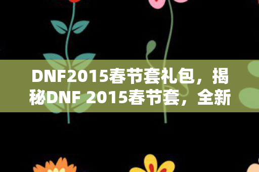 DNF2015春节套礼包，揭秘DNF 2015春节套，全新装备，全新体验！