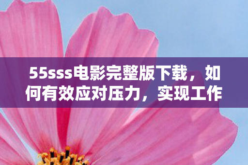 55sss电影完整版下载，如何有效应对压力，实现工作与生活的平衡？