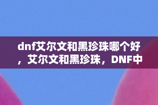 dnf艾尔文和黑珍珠哪个好，艾尔文和黑珍珠，DNF中的神秘宝藏与故事