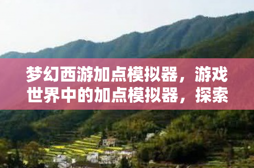 梦幻西游加点模拟器，游戏世界中的加点模拟器，探索、挑战与策略