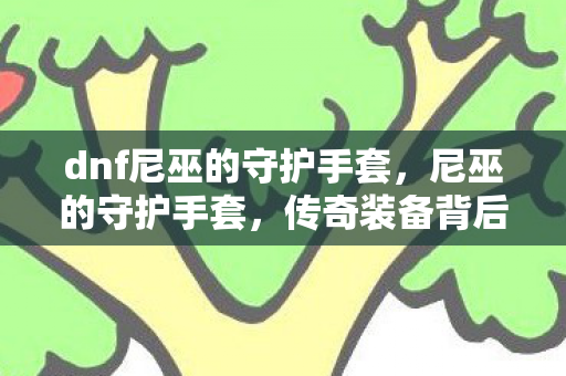dnf尼巫的守护手套，尼巫的守护手套，传奇装备背后的故事与意义