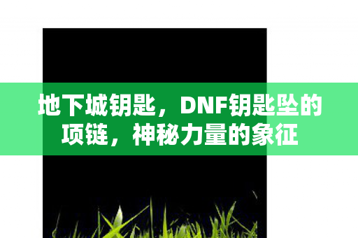 地下城钥匙，DNF钥匙坠的项链，神秘力量的象征