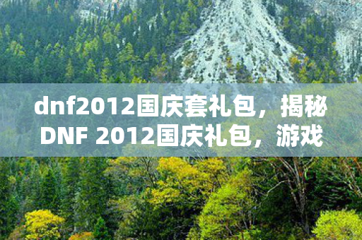 dnf2012国庆套礼包，揭秘DNF 2012国庆礼包，游戏玩家的狂欢盛宴！