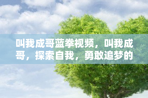 叫我成哥蓝拳视频，叫我成哥，探索自我，勇敢追梦的人生旅程