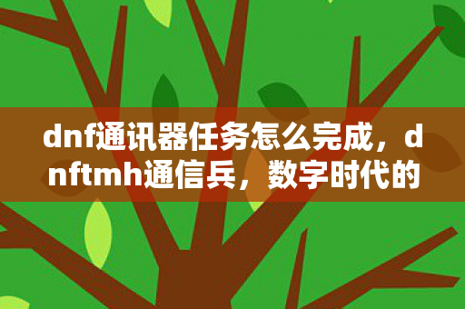 dnf通讯器任务怎么完成，dnftmh通信兵，数字时代的通信精英