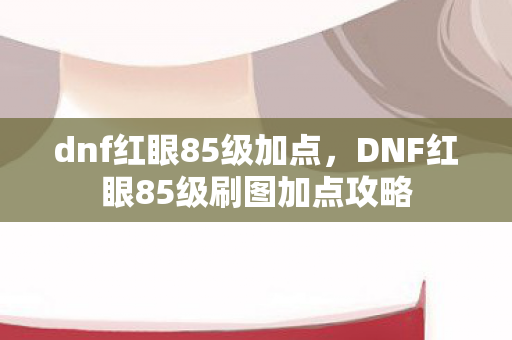 dnf红眼85级加点，DNF红眼85级刷图加点攻略