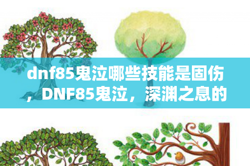 dnf85鬼泣哪些技能是固伤，DNF85鬼泣，深渊之息的终极掌控者