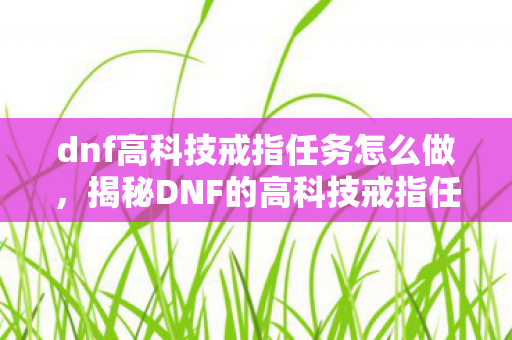 dnf高科技戒指任务怎么做，揭秘DNF的高科技戒指任务，获取神秘装备之旅