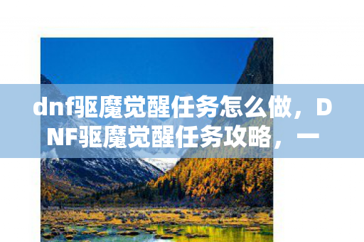 dnf驱魔觉醒任务怎么做，DNF驱魔觉醒任务攻略，一步步成为真正的驱魔师