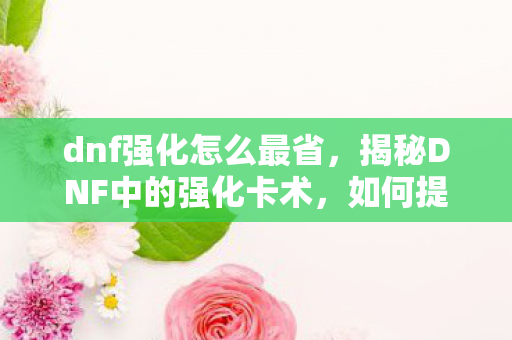 dnf强化怎么最省，揭秘DNF中的强化卡术，如何提升装备品质？