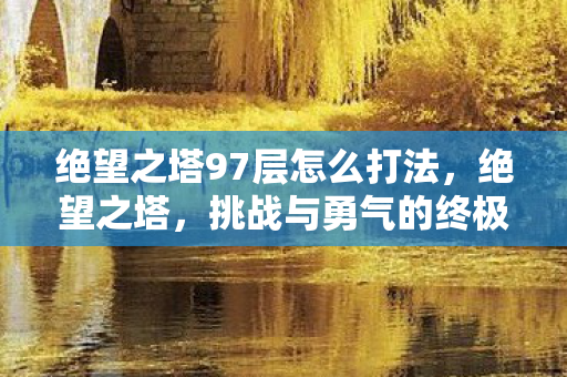 绝望之塔97层怎么打法，绝望之塔，挑战与勇气的终极对决（第97层）