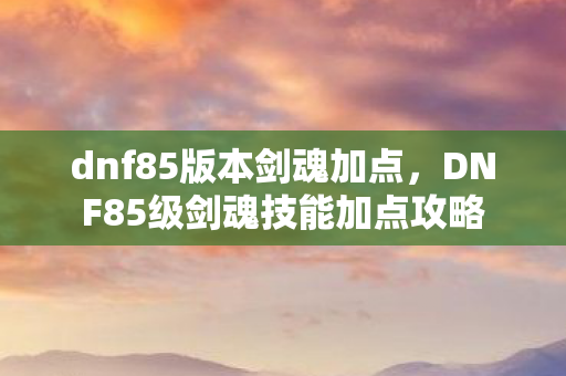 dnf85版本剑魂加点，DNF85级剑魂技能加点攻略