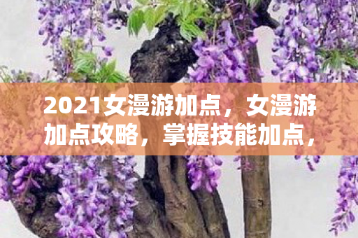 2021女漫游加点，女漫游加点攻略，掌握技能加点，轻松提升角色实力