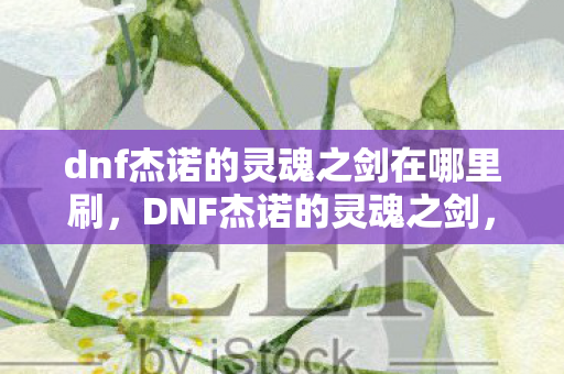 dnf杰诺的灵魂之剑在哪里刷，DNF杰诺的灵魂之剑，无尽勇气与荣耀的征途