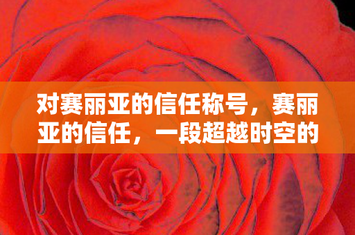 对赛丽亚的信任称号，赛丽亚的信任，一段超越时空的友谊之旅
