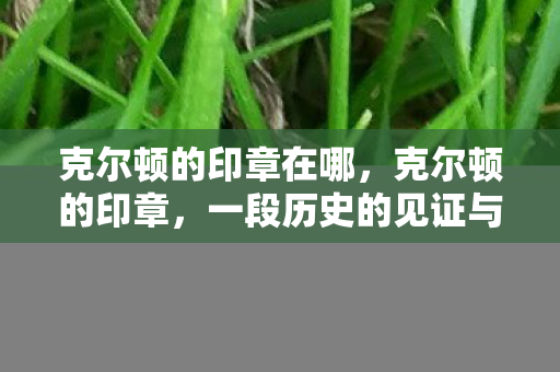 克尔顿的印章在哪，克尔顿的印章，一段历史的见证与传承