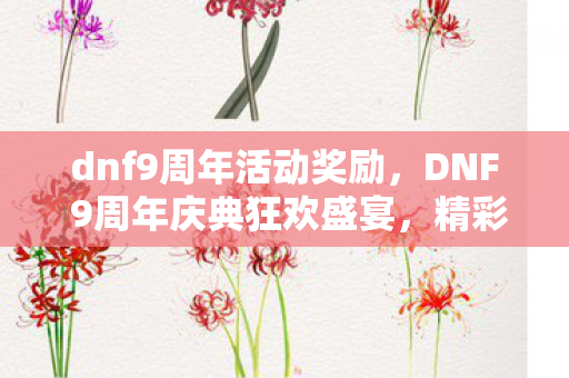 dnf9周年活动奖励，DNF 9周年庆典狂欢盛宴，精彩活动不容错过！