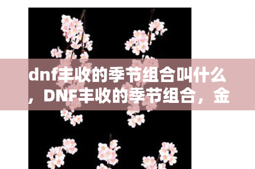 dnf丰收的季节组合叫什么，DNF丰收的季节组合，金秋狂欢，收获你的专属荣耀