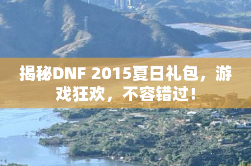 揭秘DNF 2015夏日礼包，游戏狂欢，不容错过！