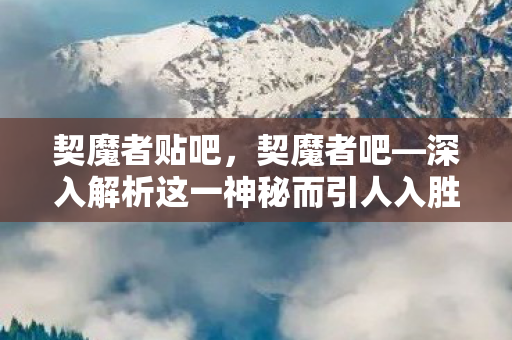 契魔者贴吧，契魔者吧—深入解析这一神秘而引人入胜的角色