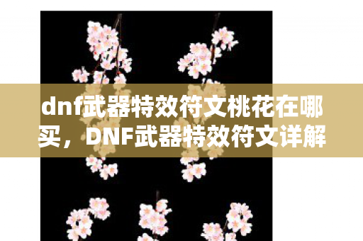 dnf武器特效符文桃花在哪买，DNF武器特效符文详解，如何选择和运用符文提升武器战斗力？