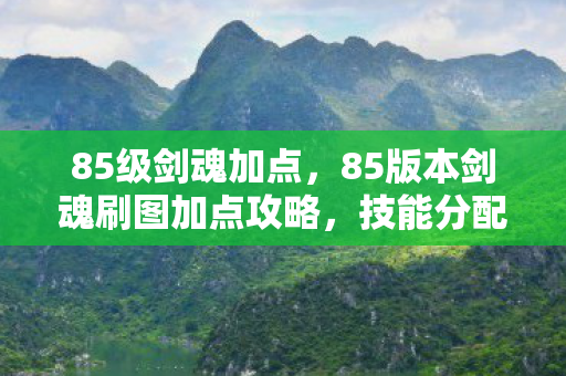 85级剑魂加点，85版本剑魂刷图加点攻略，技能分配与强化策略