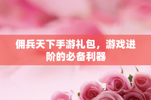 佣兵天下手游礼包，游戏进阶的必备利器