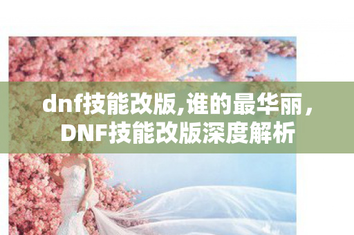 dnf技能改版,谁的最华丽，DNF技能改版深度解析