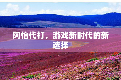 阿怡代打，游戏新时代的新选择